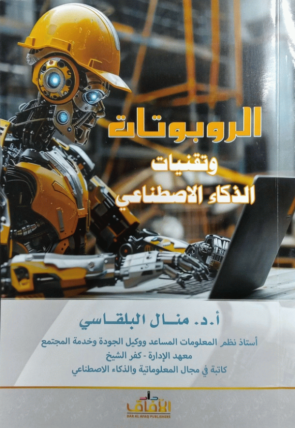 الروبوتات وتقنيات الذكاء الاصطناعي = Robotics and artificial intelligence technologies / أ. د. منال البلقاسي، أستاذ نظم المعلومات المساعد ووكيل الجودة وخدمة المجتمع-معهد الإدارة-كفر الشيخ وكاتبة في مجال المعلوماتية والذكاء الاصطناعي.