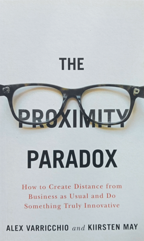 The Proximity Paradox : how to create distance from business as usual and do something truly innovative / Alex Varricchio and Kiirsten May.