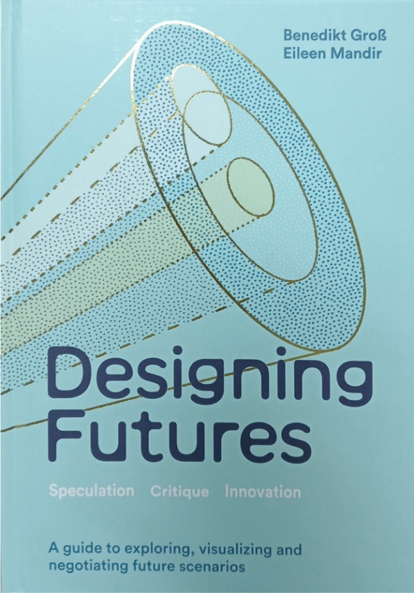 Designing futures : Speculation, critique, innovation : a guide to exploring, visualizing and negotiating future scenarios / Benedikt Gross, Eileen Mandir.